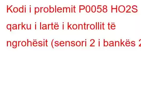 Kodi i problemit P0058 HO2S qarku i lartë i kontrollit të ngrohësit (sensori 2 i bankës 2)