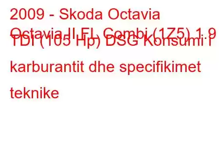 2009 - Skoda Octavia
Octavia II FL Combi (1Z5) 1.9 TDI (105 Hp) DSG Konsumi i karburantit dhe specifikimet teknike