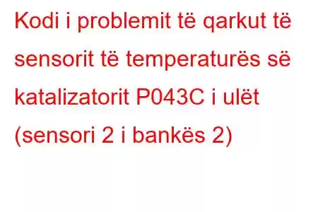 Kodi i problemit të qarkut të sensorit të temperaturës së katalizatorit P043C i ulët (sensori 2 i bankës 2)