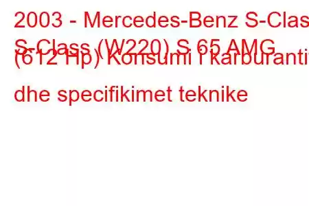 2003 - Mercedes-Benz S-Class
S-Class (W220) S 65 AMG (612 Hp) Konsumi i karburantit dhe specifikimet teknike