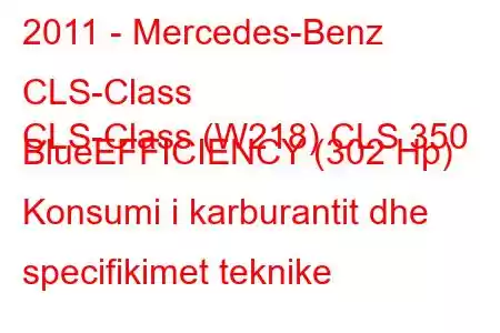 2011 - Mercedes-Benz CLS-Class
CLS-Class (W218) CLS 350 BlueEFFICIENCY (302 Hp) Konsumi i karburantit dhe specifikimet teknike