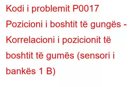 Kodi i problemit P0017 Pozicioni i boshtit të gungës - Korrelacioni i pozicionit të boshtit të gumës (sensori i bankës 1 B)