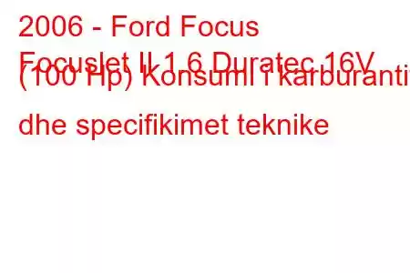 2006 - Ford Focus
Focuslet II 1.6 Duratec 16V (100 Hp) Konsumi i karburantit dhe specifikimet teknike