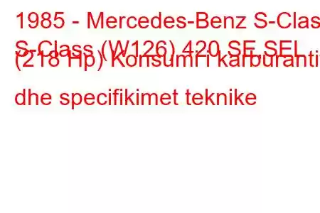 1985 - Mercedes-Benz S-Class
S-Class (W126) 420 SE,SEL (218 Hp) Konsumi i karburantit dhe specifikimet teknike