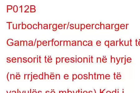 P012B Turbocharger/supercharger Gama/performanca e qarkut të sensorit të presionit në hyrje (në rrjedhën e poshtme të valvulës së mbytjes) Kodi i problemit