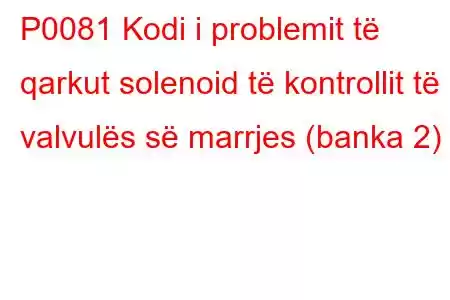 P0081 Kodi i problemit të qarkut solenoid të kontrollit të valvulës së marrjes (banka 2)