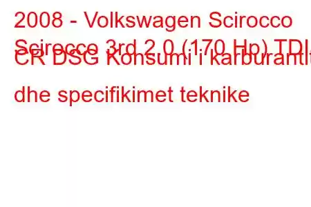 2008 - Volkswagen Scirocco
Scirocco 3rd 2.0 (170 Hp) TDI CR DSG Konsumi i karburantit dhe specifikimet teknike