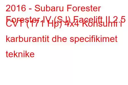 2016 - Subaru Forester
Forester IV (SJ) Facelift II 2.5 CVT (171 Hp) 4x4 Konsumi i karburantit dhe specifikimet teknike