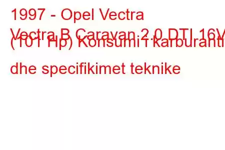 1997 - Opel Vectra
Vectra B Caravan 2.0 DTI 16V (101 Hp) Konsumi i karburantit dhe specifikimet teknike