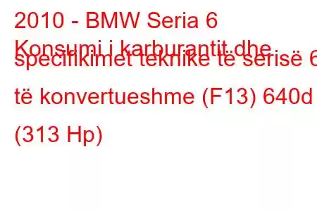 2010 - BMW Seria 6
Konsumi i karburantit dhe specifikimet teknike të serisë 6 të konvertueshme (F13) 640d (313 Hp)