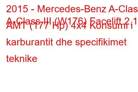 2015 - Mercedes-Benz A-Class
A-Class III (W176) Facelift 2.1d AMT (177 Hp) 4x4 Konsumi i karburantit dhe specifikimet teknike