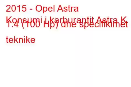 2015 - Opel Astra
Konsumi i karburantit Astra K 1.4 (100 Hp) dhe specifikimet teknike