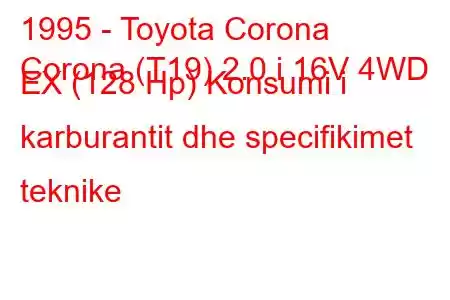 1995 - Toyota Corona
Corona (T19) 2.0 i 16V 4WD EX (128 Hp) Konsumi i karburantit dhe specifikimet teknike