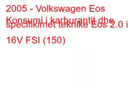 2005 - Volkswagen Eos
Konsumi i karburantit dhe specifikimet teknike Eos 2.0 i 16V FSI (150)