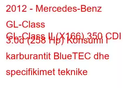 2012 - Mercedes-Benz GL-Class
GL-Class II (X166) 350 CDI 3.0d (258 Hp) Konsumi i karburantit BlueTEC dhe specifikimet teknike