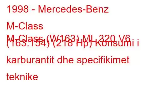 1998 - Mercedes-Benz M-Class
M-Class (W163) ML 320 V6 (163.154) (218 Hp) Konsumi i karburantit dhe specifikimet teknike