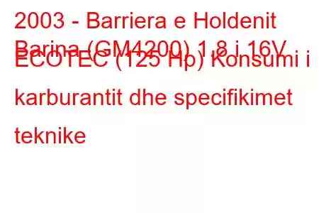 2003 - Barriera e Holdenit
Barina (GM4200) 1.8 i 16V ECOTEC (125 Hp) Konsumi i karburantit dhe specifikimet teknike