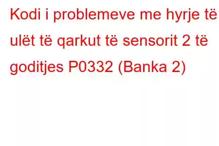 Kodi i problemeve me hyrje të ulët të qarkut të sensorit 2 të goditjes P0332 (Banka 2)