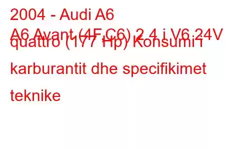 2004 - Audi A6
A6 Avant (4F,C6) 2.4 i V6 24V quattro (177 Hp) Konsumi i karburantit dhe specifikimet teknike