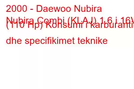 2000 - Daewoo Nubira
Nubira Combi (KLAJ) 1.6 i 16V (110 Hp) Konsumi i karburantit dhe specifikimet teknike