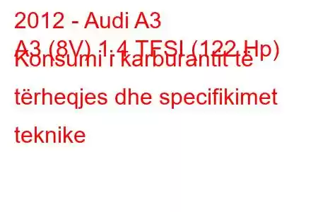 2012 - Audi A3
A3 (8V) 1.4 TFSI (122 Hp) Konsumi i karburantit të tërheqjes dhe specifikimet teknike