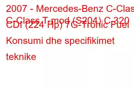 2007 - Mercedes-Benz C-Class
C-Class T-mod (S204) C 320 CDI (224 Hp) 7G-Tronic Fuel Konsumi dhe specifikimet teknike