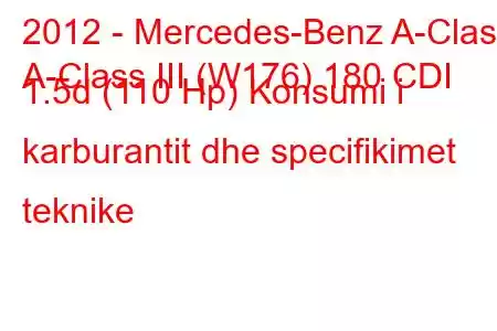 2012 - Mercedes-Benz A-Class
A-Class III (W176) 180 CDI 1.5d (110 Hp) Konsumi i karburantit dhe specifikimet teknike