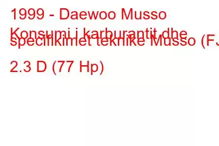 1999 - Daewoo Musso
Konsumi i karburantit dhe specifikimet teknike Musso (FJ) 2.3 D (77 Hp)