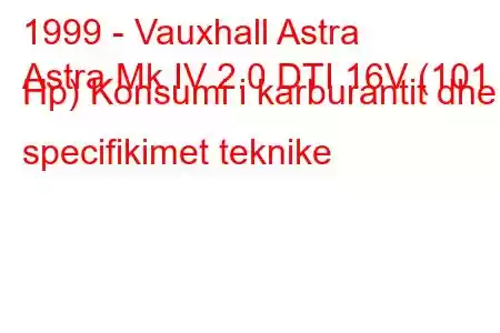 1999 - Vauxhall Astra
Astra Mk IV 2.0 DTI 16V (101 Hp) Konsumi i karburantit dhe specifikimet teknike