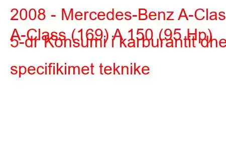 2008 - Mercedes-Benz A-Class
A-Class (169) A 150 (95 Hp) 5-dr Konsumi i karburantit dhe specifikimet teknike