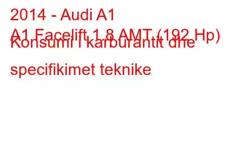 2014 - Audi A1
A1 Facelift 1.8 AMT (192 Hp) Konsumi i karburantit dhe specifikimet teknike