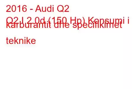 2016 - Audi Q2
Q2 I 2.0d (150 Hp) Konsumi i karburantit dhe specifikimet teknike