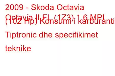 2009 - Skoda Octavia
Octavia II FL (1Z3) 1.6 MPI (102 Hp) Konsumi i karburantit Tiptronic dhe specifikimet teknike