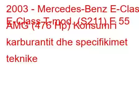 2003 - Mercedes-Benz E-Class
E-Class T-mod. (S211) E 55 AMG (476 Hp) Konsumi i karburantit dhe specifikimet teknike