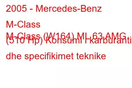 2005 - Mercedes-Benz M-Class
M-Class (W164) ML 63 AMG (510 Hp) Konsumi i karburantit dhe specifikimet teknike