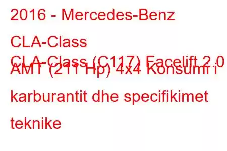 2016 - Mercedes-Benz CLA-Class
CLA-Class (C117) Facelift 2.0 AMT (211 Hp) 4x4 Konsumi i karburantit dhe specifikimet teknike