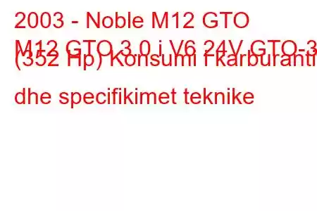 2003 - Noble M12 GTO
M12 GTO 3.0 i V6 24V GTO-3 (352 Hp) Konsumi i karburantit dhe specifikimet teknike