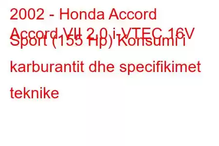 2002 - Honda Accord
Accord VII 2.0 i-VTEC 16V Sport (155 Hp) Konsumi i karburantit dhe specifikimet teknike