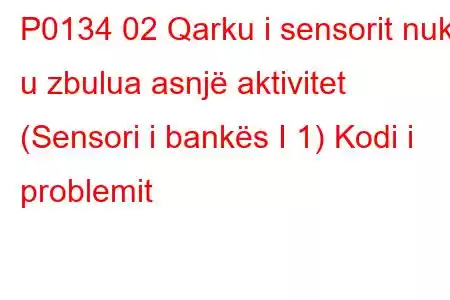 P0134 02 Qarku i sensorit nuk u zbulua asnjë aktivitet (Sensori i bankës I 1) Kodi i problemit