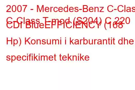 2007 - Mercedes-Benz C-Class
C-Class T-mod (S204) C 220 CDI BlueEFFICIENCY (168 Hp) Konsumi i karburantit dhe specifikimet teknike