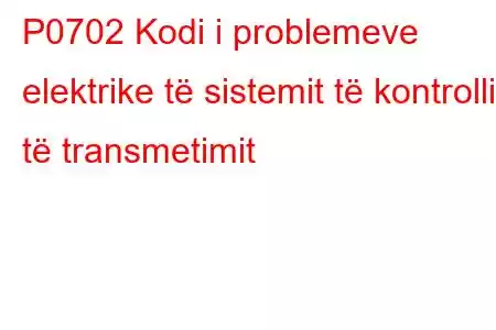 P0702 Kodi i problemeve elektrike të sistemit të kontrollit të transmetimit