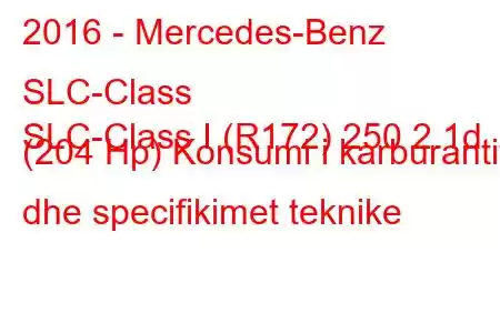 2016 - Mercedes-Benz SLC-Class
SLC-Class I (R172) 250 2.1d (204 Hp) Konsumi i karburantit dhe specifikimet teknike