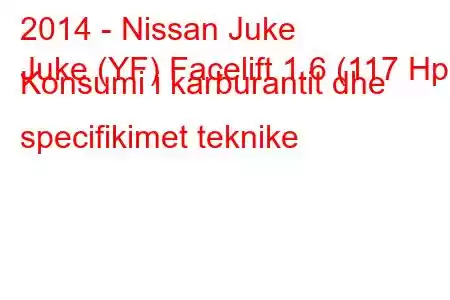 2014 - Nissan Juke
Juke (YF) Facelift 1.6 (117 Hp) Konsumi i karburantit dhe specifikimet teknike