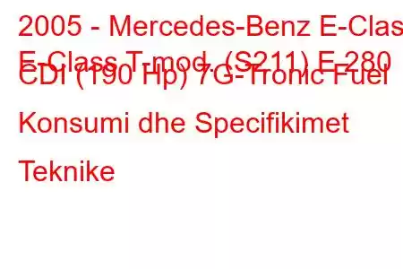 2005 - Mercedes-Benz E-Class
E-Class T-mod. (S211) E 280 CDI (190 Hp) 7G-Tronic Fuel Konsumi dhe Specifikimet Teknike