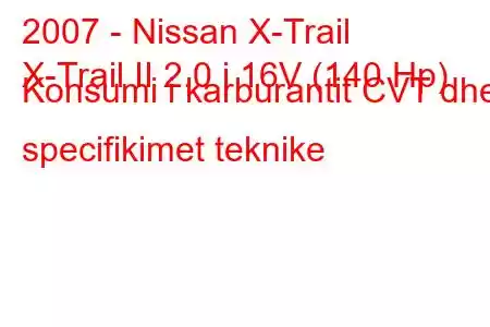 2007 - Nissan X-Trail
X-Trail II 2.0 i 16V (140 Hp) Konsumi i karburantit CVT dhe specifikimet teknike