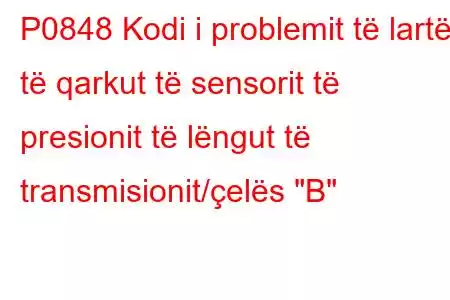 P0848 Kodi i problemit të lartë të qarkut të sensorit të presionit të lëngut të transmisionit/çelës 