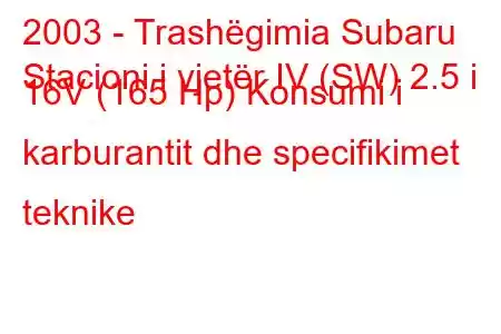 2003 - Trashëgimia Subaru
Stacioni i vjetër IV (SW) 2.5 i 16V (165 Hp) Konsumi i karburantit dhe specifikimet teknike