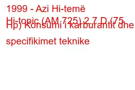 1999 - Azi Hi-temë
Hi-topic (AM 725) 2.7 D (75 Hp) Konsumi i karburantit dhe specifikimet teknike