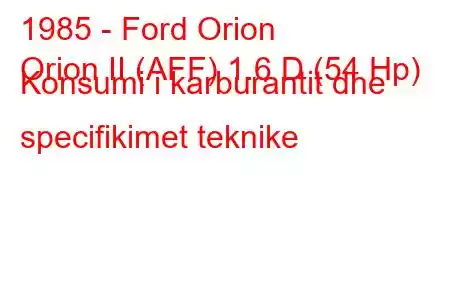 1985 - Ford Orion
Orion II (AFF) 1.6 D (54 Hp) Konsumi i karburantit dhe specifikimet teknike