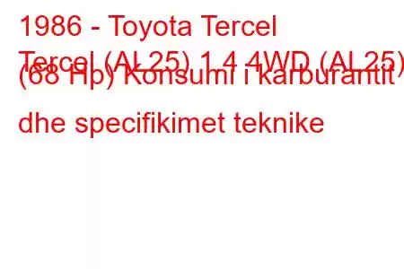 1986 - Toyota Tercel
Tercel (AL25) 1.4 4WD (AL25) (68 Hp) Konsumi i karburantit dhe specifikimet teknike